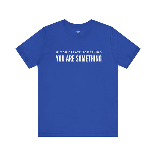 If You Create Something You Are Something - Unisex T-Shirt